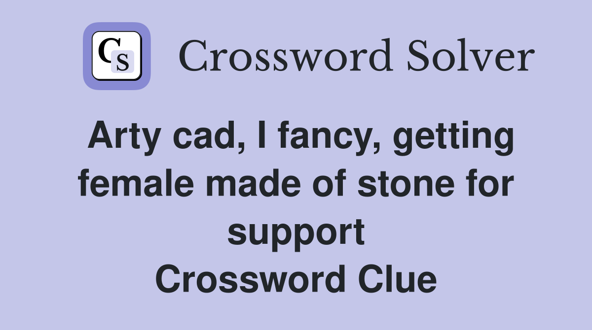 Arty cad, I fancy, getting female made of stone for support Crossword